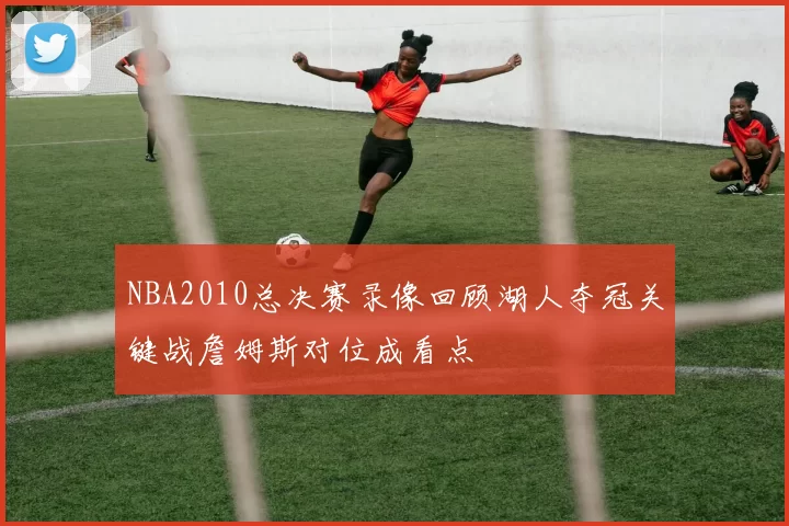 NBA2010总决赛录像回顾湖人夺冠关键战詹姆斯对位成看点