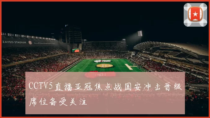 CCTV5直播亚冠焦点战国安冲击晋级席位备受关注