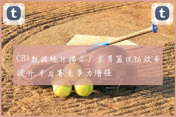 CBA数据统计揭示广东男篮攻防效率提升 季后赛竞争力增强