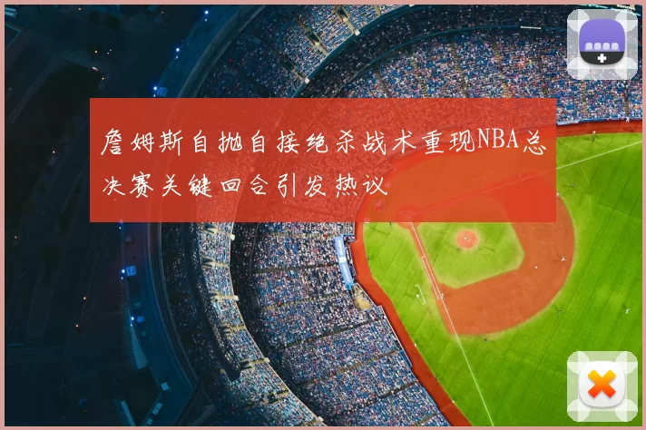 詹姆斯自抛自接绝杀战术重现NBA总决赛关键回合引发热议
