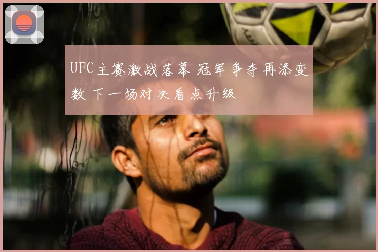 UFC主赛激战落幕 冠军争夺再添变数 下一场对决看点升级