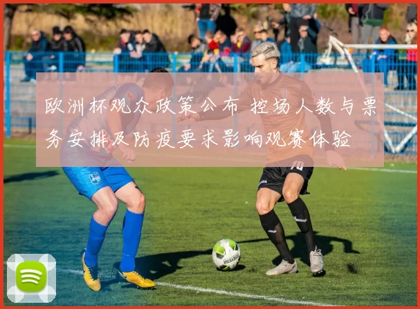 欧洲杯观众政策公布 控场人数与票务安排及防疫要求影响观赛体验