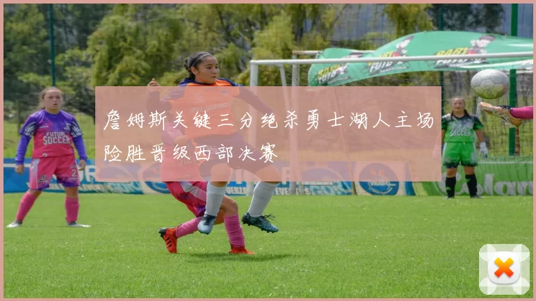 詹姆斯关键三分绝杀勇士湖人主场险胜晋级西部决赛