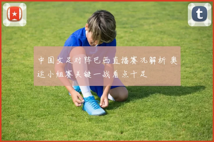 中国女足对阵巴西直播赛况解析 奥运小组赛关键一战看点十足