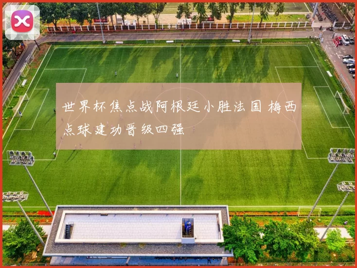 世界杯焦点战阿根廷小胜法国 梅西点球建功晋级四强