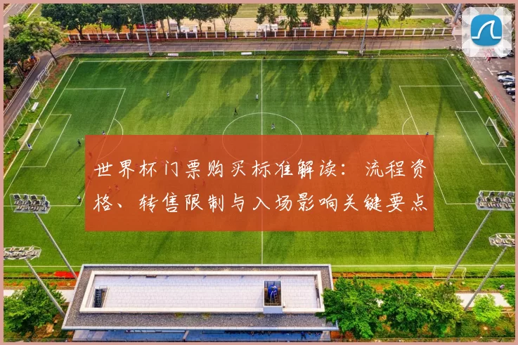 世界杯门票购买标准解读：流程资格、转售限制与入场影响关键要点