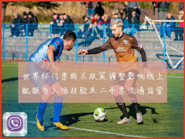 世界杯门票购买政策调整影响线上配额与入场核验及二手票流通监管细则
