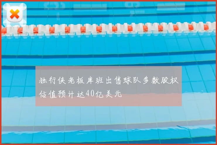 独行侠老板库班出售球队多数股权估值预计达40亿美元