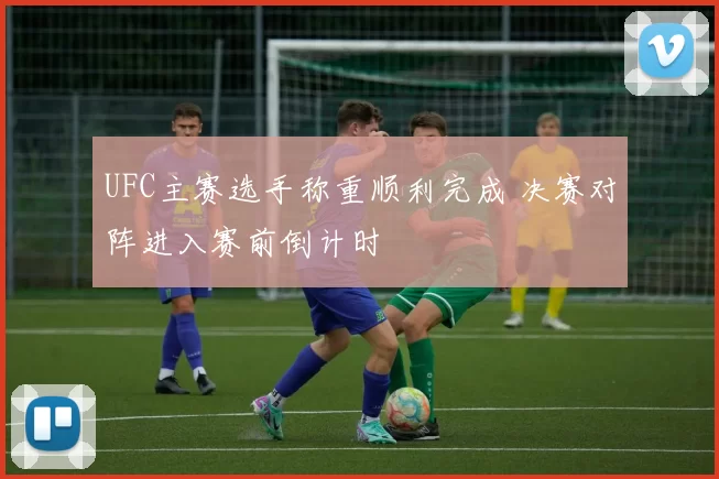 UFC主赛选手称重顺利完成 决赛对阵进入赛前倒计时