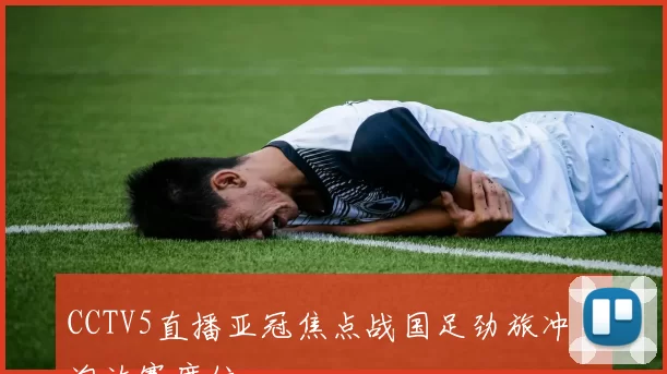 CCTV5直播亚冠焦点战国足劲旅冲击淘汰赛席位