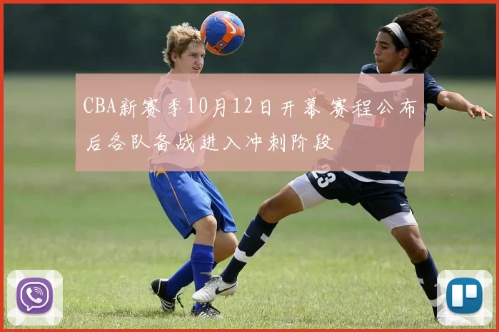 CBA新赛季10月12日开幕 赛程公布后各队备战进入冲刺阶段