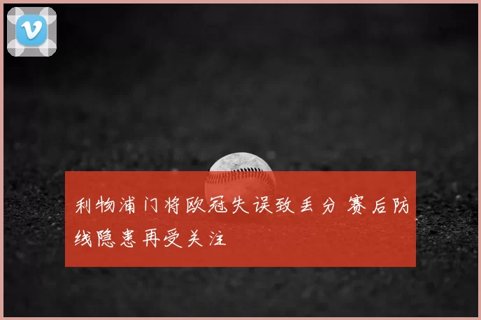 利物浦门将欧冠失误致丢分 赛后防线隐患再受关注