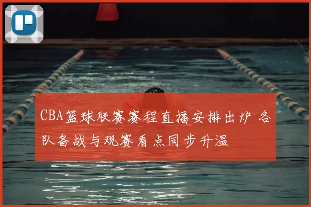 CBA篮球联赛赛程直播安排出炉 各队备战与观赛看点同步升温