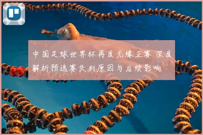 中国足球世界杯再度无缘正赛 深度解析预选赛失利原因与后续影响