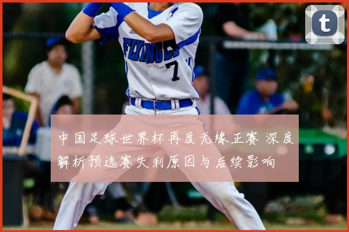 中国足球世界杯再度无缘正赛 深度解析预选赛失利原因与后续影响