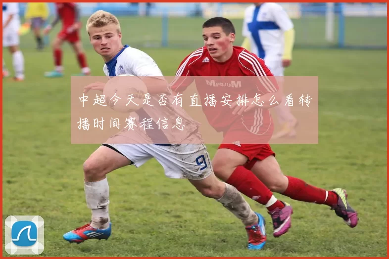 中超今天是否有直播安排怎么看转播时间赛程信息