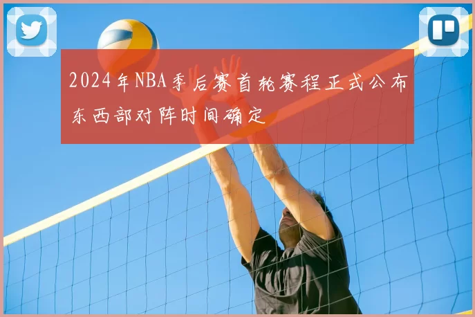 2024年NBA季后赛首轮赛程正式公布东西部对阵时间确定