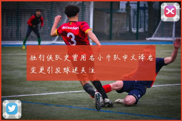 独行侠队史曾用名小牛队中文译名变更引发球迷关注