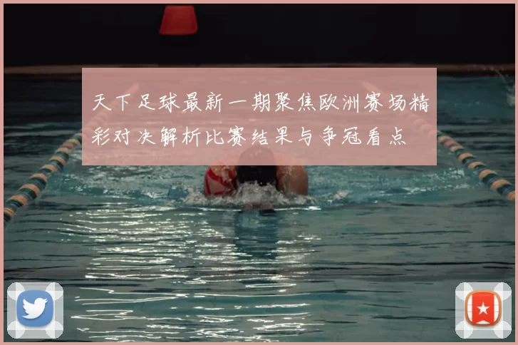 天下足球最新一期聚焦欧洲赛场精彩对决解析比赛结果与争冠看点