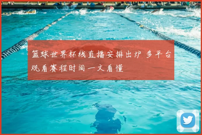 篮球世界杯线直播安排出炉 多平台观看赛程时间一文看懂