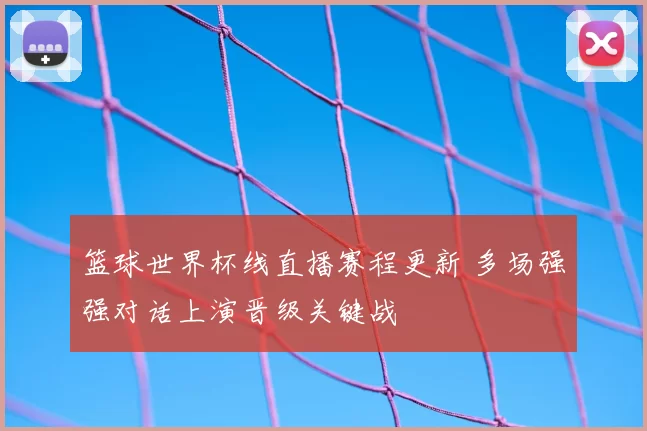 篮球世界杯线直播赛程更新 多场强强对话上演晋级关键战