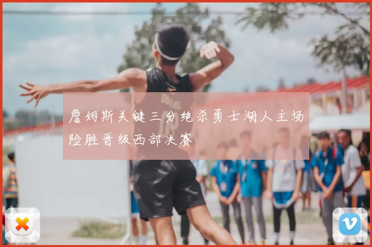 詹姆斯关键三分绝杀勇士湖人主场险胜晋级西部决赛