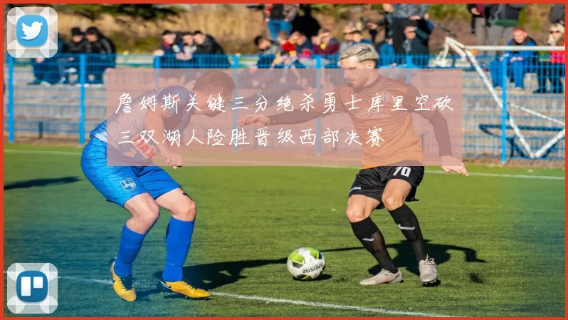 詹姆斯关键三分绝杀勇士库里空砍三双湖人险胜晋级西部决赛