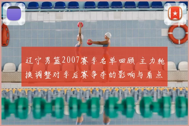 辽宁男篮2007赛季名单回顾 主力轮换调整对季后赛争夺的影响与看点