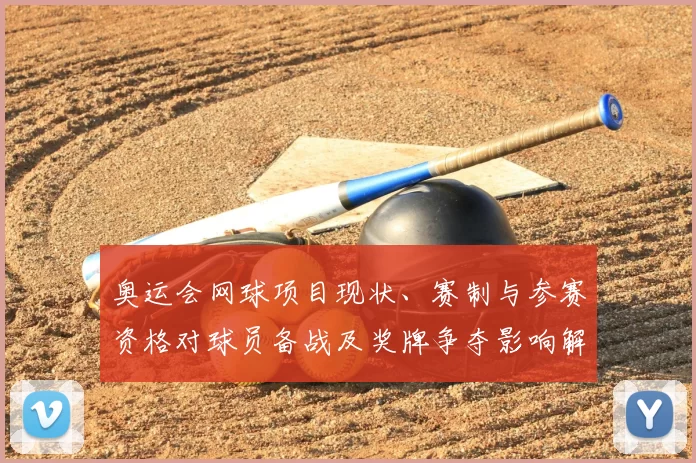 奥运会网球项目现状、赛制与参赛资格对球员备战及奖牌争夺影响解读