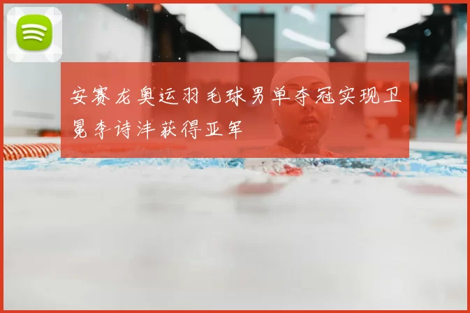 安赛龙奥运羽毛球男单夺冠实现卫冕李诗沣获得亚军