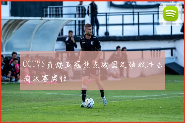 CCTV5直播亚冠焦点战国足劲旅冲击淘汰赛席位