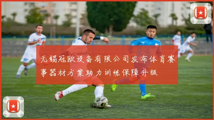 无锡冠欧设备有限公司发布体育赛事器材方案助力训练保障升级