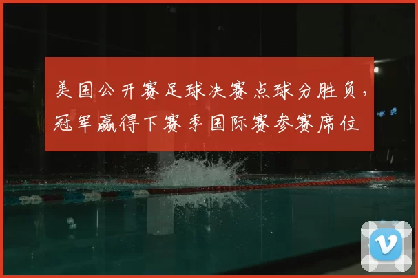 美国公开赛足球决赛点球分胜负，冠军赢得下赛季国际赛参赛席位