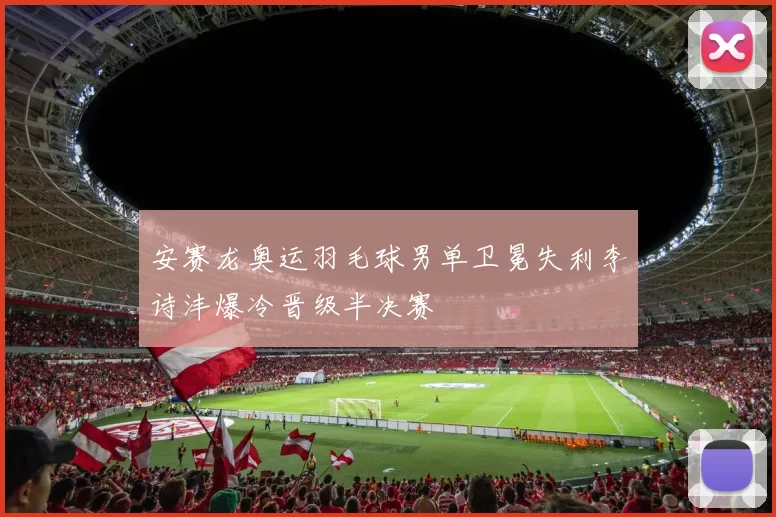 安赛龙奥运羽毛球男单卫冕失利李诗沣爆冷晋级半决赛