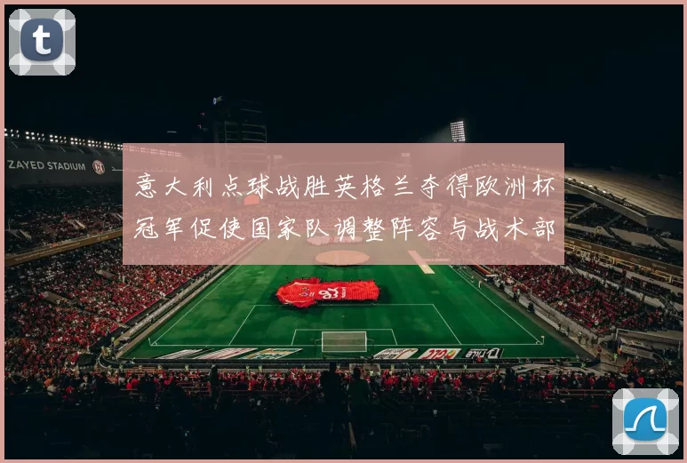 意大利点球战胜英格兰夺得欧洲杯冠军促使国家队调整阵容与战术部署