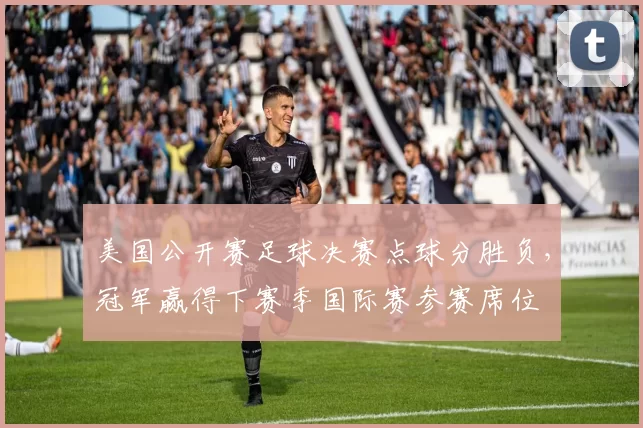 美国公开赛足球决赛点球分胜负,冠军赢得下赛季国际赛参赛席位
