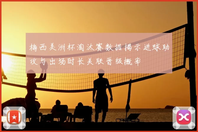 梅西美洲杯淘汰赛数据揭示进球助攻与出场时长关联晋级概率