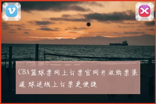 CBA篮球票网上订票官网开放购票渠道 球迷线上订票更便捷