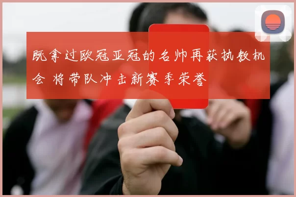 既拿过欧冠亚冠的名帅再获执教机会 将带队冲击新赛季荣誉