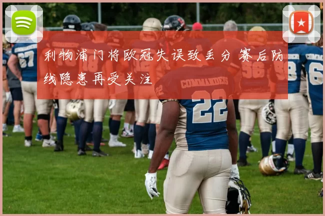 利物浦门将欧冠失误致丢分 赛后防线隐患再受关注