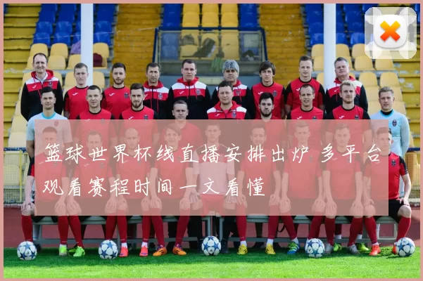 篮球世界杯线直播安排出炉 多平台观看赛程时间一文看懂