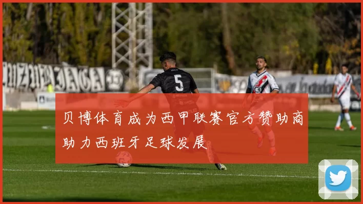 贝博体育成为西甲联赛官方赞助商助力西班牙足球发展