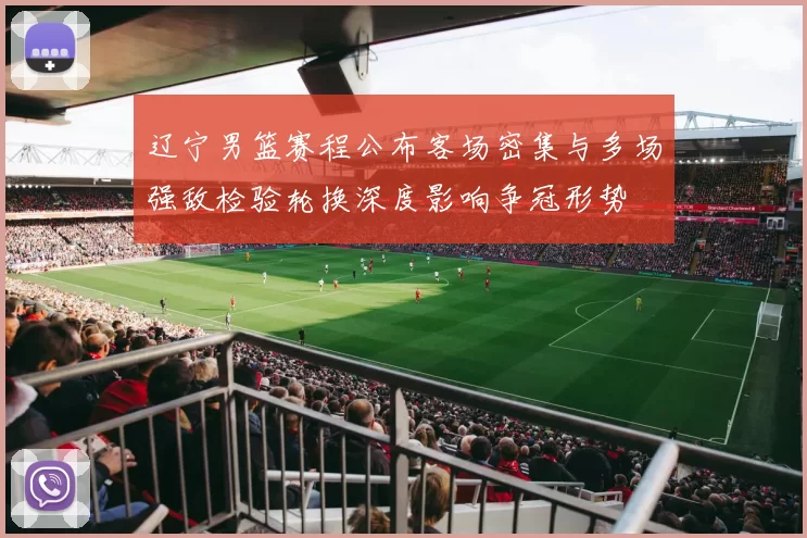 辽宁男篮赛程公布客场密集与多场强敌检验轮换深度影响争冠形势