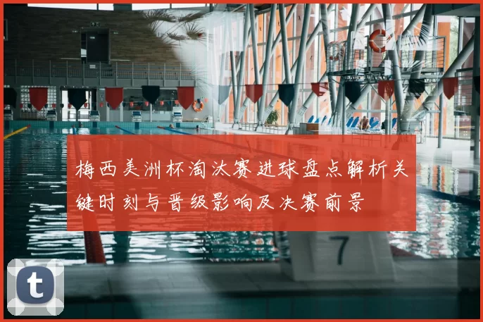 梅西美洲杯淘汰赛进球盘点解析关键时刻与晋级影响及决赛前景