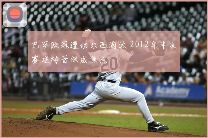 巴萨欧冠遭切尔西淘汰 2012年半决赛逆转晋级成焦点