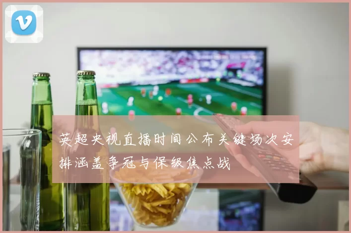 英超央视直播时间公布关键场次安排涵盖争冠与保级焦点战